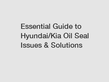 Essential Guide to Hyundai/Kia Oil Seal Issues & Solutions