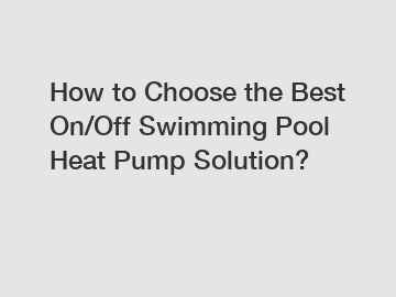 How to Choose the Best On/Off Swimming Pool Heat Pump Solution?