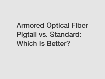 Armored Optical Fiber Pigtail vs. Standard: Which Is Better?