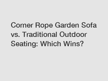 Corner Rope Garden Sofa vs. Traditional Outdoor Seating: Which Wins?