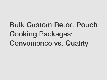 Bulk Custom Retort Pouch Cooking Packages: Convenience vs. Quality