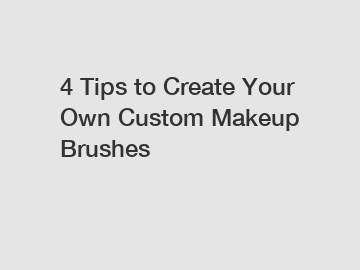 4 Tips to Create Your Own Custom Makeup Brushes