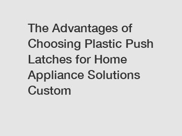 The Advantages of Choosing Plastic Push Latches for Home Appliance Solutions Custom