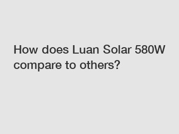 How does Luan Solar 580W compare to others?