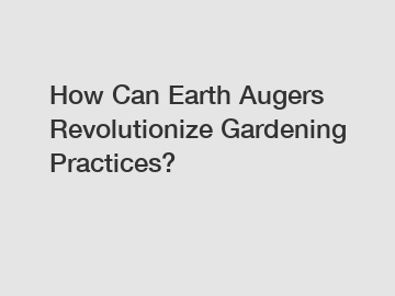 How Can Earth Augers Revolutionize Gardening Practices?