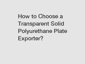 How to Choose a Transparent Solid Polyurethane Plate Exporter?