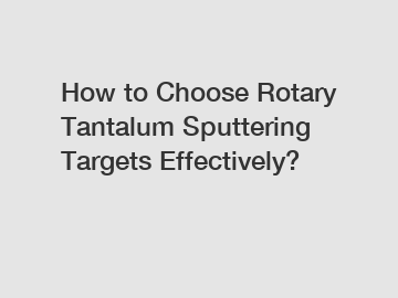 How to Choose Rotary Tantalum Sputtering Targets Effectively?