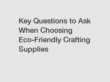 Key Questions to Ask When Choosing Eco-Friendly Crafting Supplies