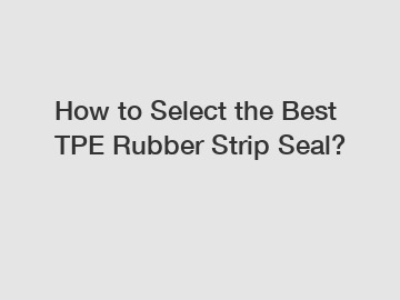 How to Select the Best TPE Rubber Strip Seal?