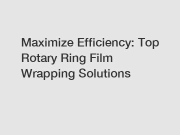 Maximize Efficiency: Top Rotary Ring Film Wrapping Solutions