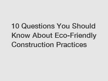 10 Questions You Should Know About Eco-Friendly Construction Practices