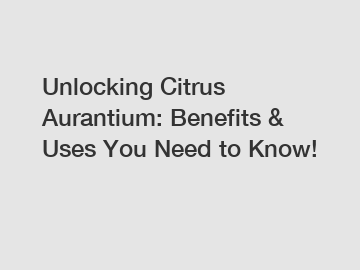 Unlocking Citrus Aurantium: Benefits & Uses You Need to Know!