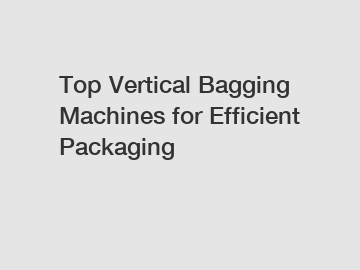 Top Vertical Bagging Machines for Efficient Packaging