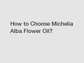 How to Choose Michelia Alba Flower Oil?