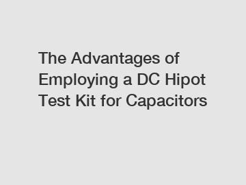 The Advantages of Employing a DC Hipot Test Kit for Capacitors