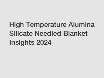 High Temperature Alumina Silicate Needled Blanket Insights 2024