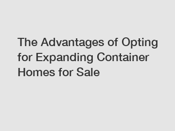 The Advantages of Opting for Expanding Container Homes for Sale