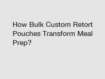 How Bulk Custom Retort Pouches Transform Meal Prep?