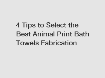 4 Tips to Select the Best Animal Print Bath Towels Fabrication