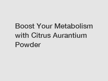 Boost Your Metabolism with Citrus Aurantium Powder