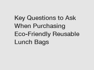 Key Questions to Ask When Purchasing Eco-Friendly Reusable Lunch Bags