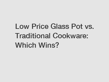 Low Price Glass Pot vs. Traditional Cookware: Which Wins?