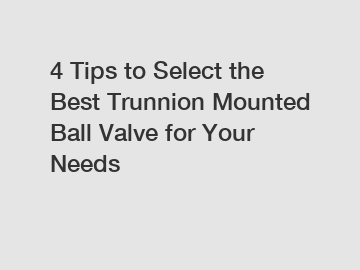 4 Tips to Select the Best Trunnion Mounted Ball Valve for Your Needs