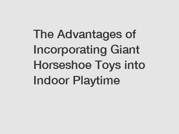 The Advantages of Incorporating Giant Horseshoe Toys into Indoor Playtime