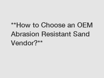 **How to Choose an OEM Abrasion Resistant Sand Vendor?**