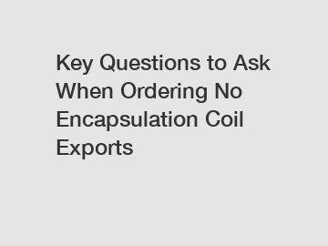 Key Questions to Ask When Ordering No Encapsulation Coil Exports