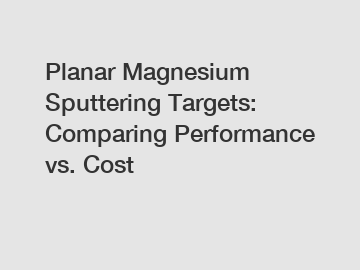 Planar Magnesium Sputtering Targets: Comparing Performance vs. Cost