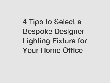 4 Tips to Select a Bespoke Designer Lighting Fixture for Your Home Office