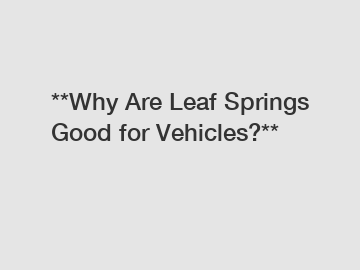 **Why Are Leaf Springs Good for Vehicles?**