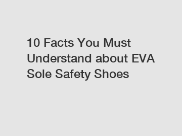 10 Facts You Must Understand about EVA Sole Safety Shoes
