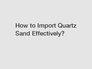 How to Import Quartz Sand Effectively?
