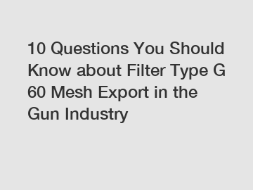 10 Questions You Should Know about Filter Type G 60 Mesh Export in the Gun Industry
