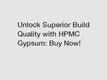 Unlock Superior Build Quality with HPMC Gypsum: Buy Now!