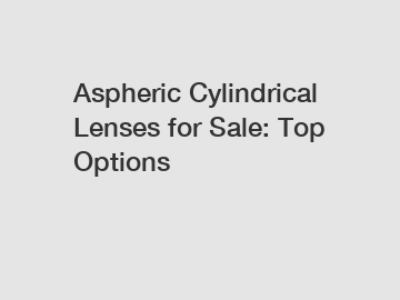 Aspheric Cylindrical Lenses for Sale: Top Options