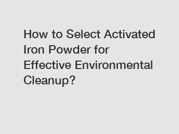 How to Select Activated Iron Powder for Effective Environmental Cleanup?