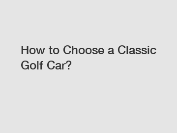How to Choose a Classic Golf Car?