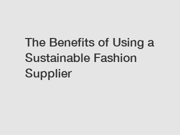 The Benefits of Using a Sustainable Fashion Supplier