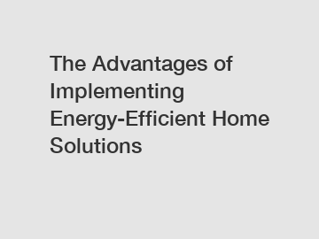 The Advantages of Implementing Energy-Efficient Home Solutions
