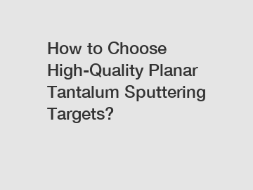 How to Choose High-Quality Planar Tantalum Sputtering Targets?