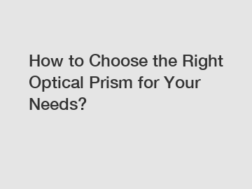 How to Choose the Right Optical Prism for Your Needs?