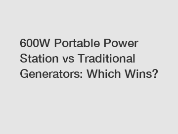 600W Portable Power Station vs Traditional Generators: Which Wins?