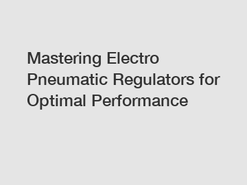 Mastering Electro Pneumatic Regulators for Optimal Performance