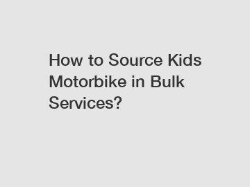 How to Source Kids Motorbike in Bulk Services?