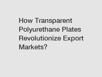 How Transparent Polyurethane Plates Revolutionize Export Markets?