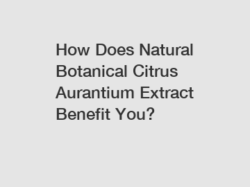 How Does Natural Botanical Citrus Aurantium Extract Benefit You? How Does Natural Botanical Citrus Aurantium Extract Benefit You?