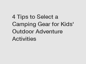 4 Tips to Select a Camping Gear for Kids' Outdoor Adventure Activities